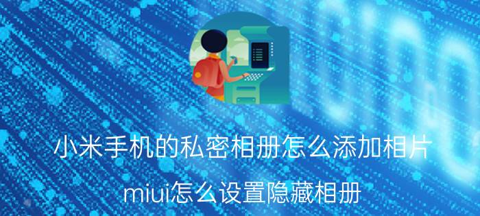 小米手机的私密相册怎么添加相片 miui怎么设置隐藏相册？